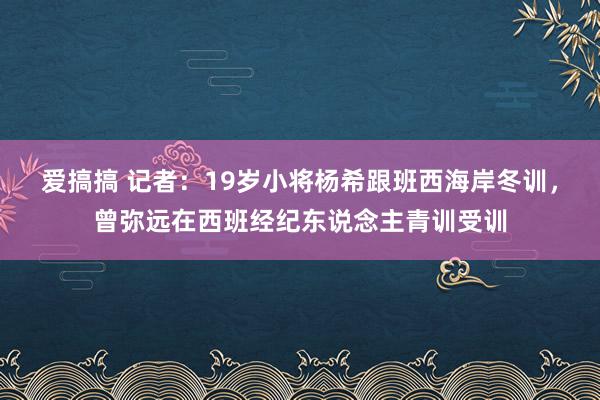 爱搞搞 记者：19岁小将杨希跟班西海岸冬训，曾弥远在西班经纪东说念主青训受训