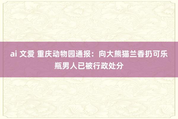 ai 文爱 重庆动物园通报：向大熊猫兰香扔可乐瓶男人已被行政处分