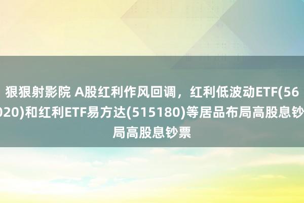狠狠射影院 A股红利作风回调，红利低波动ETF(563020)和红利ETF易方达(515180)等居品布局高股息钞票