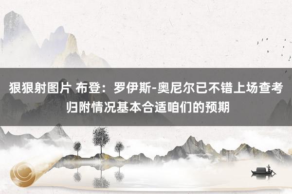 狠狠射图片 布登:罗伊斯-奥尼尔已不错上场查考 归附情况基本合适咱们的预期