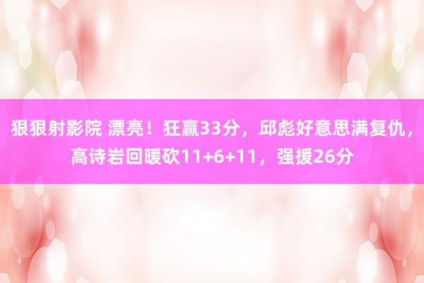 狠狠射影院 漂亮！狂赢33分，邱彪好意思满复仇，高诗岩回暖砍11+6+11，强援26分