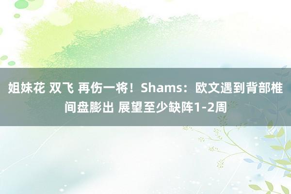 姐妹花 双飞 再伤一将！Shams：欧文遇到背部椎间盘膨出 展望至少缺阵1-2周