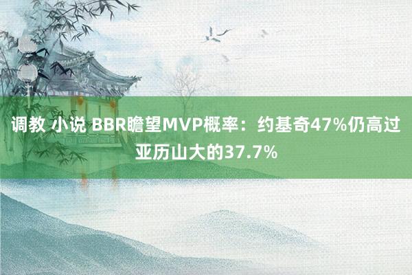 调教 小说 BBR瞻望MVP概率：约基奇47%仍高过亚历山大的37.7%