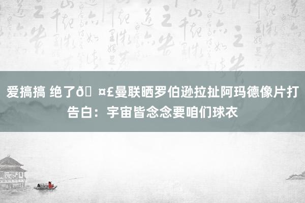 爱搞搞 绝了🤣曼联晒罗伯逊拉扯阿玛德像片打告白：宇宙皆念念要咱们球衣