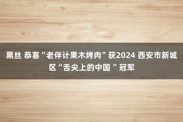 黑丝 恭喜“老伴计果木烤肉”获2024 西安市新城区“舌尖上的中国 ”冠军