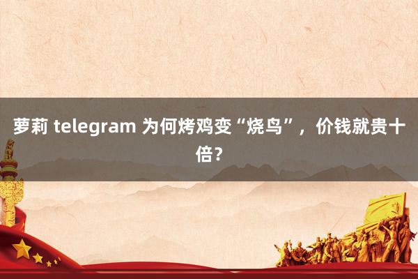 萝莉 telegram 为何烤鸡变“烧鸟”，价钱就贵十倍？