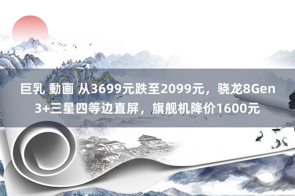巨乳 動画 从3699元跌至2099元，骁龙8Gen3+三星四等边直屏，旗舰机降价1600元
