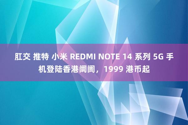 肛交 推特 小米 REDMI NOTE 14 系列 5G 手机登陆香港阛阓，1999 港币起