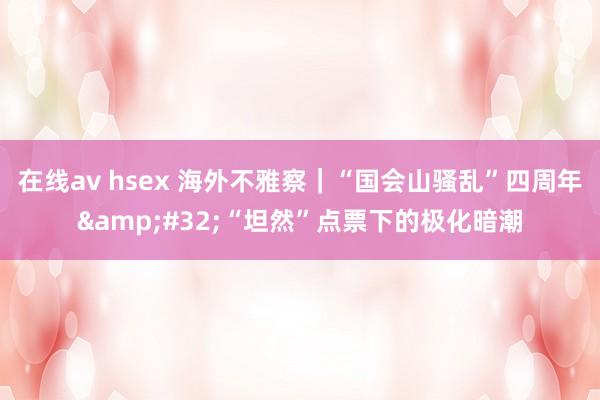 在线av hsex 海外不雅察｜“国会山骚乱”四周年&#32;“坦然”点票下的极化暗潮