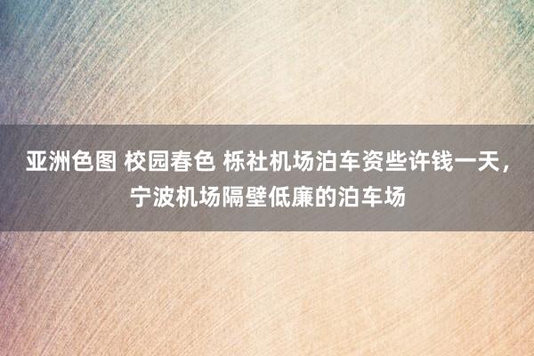 亚洲色图 校园春色 栎社机场泊车资些许钱一天，宁波机场隔壁低廉的泊车场