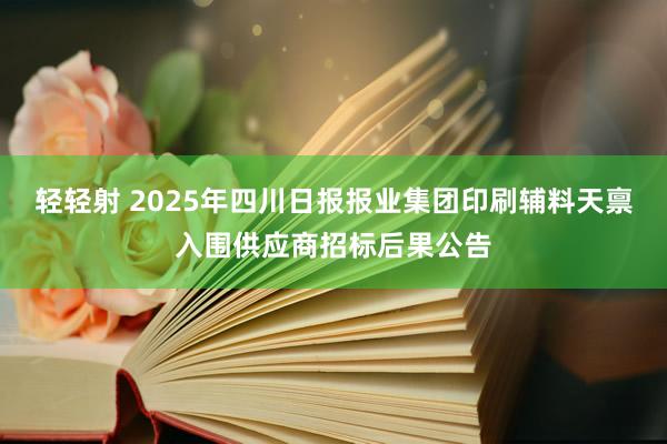 轻轻射 2025年四川日报报业集团印刷辅料天禀入围供应商招标后果公告