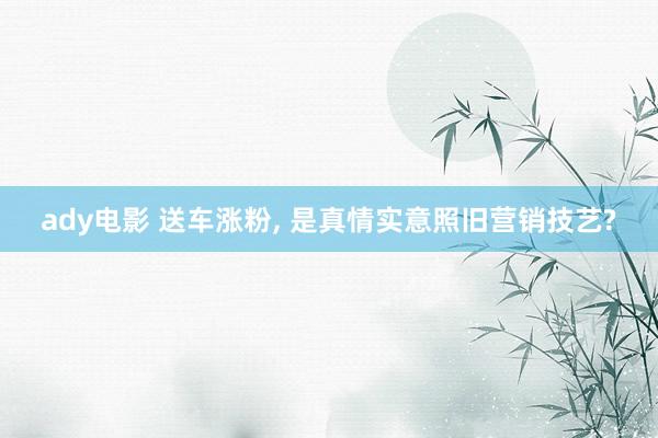 ady电影 送车涨粉， 是真情实意照旧营销技艺?