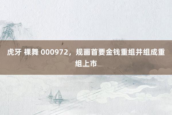 虎牙 裸舞 000972，规画首要金钱重组并组成重组上市