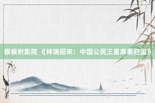 狠狠射影院 《祥瑞回来：中国公民王星离泰归国》