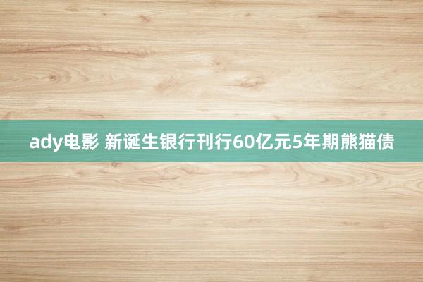 ady电影 新诞生银行刊行60亿元5年期熊猫债