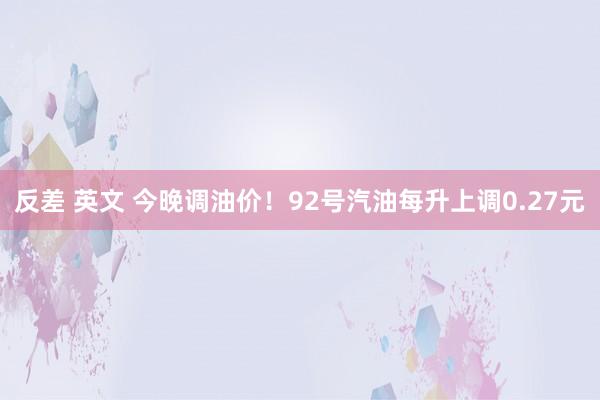 反差 英文 今晚调油价！92号汽油每升上调0.27元