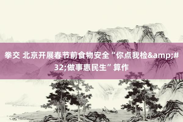 拳交 北京开展春节前食物安全“你点我检&#32;做事惠民生”算作
