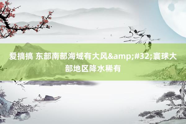 爱搞搞 东部南部海域有大风&#32;寰球大部地区降水稀有