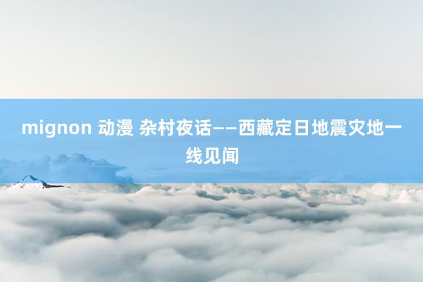 mignon 动漫 杂村夜话——西藏定日地震灾地一线见闻