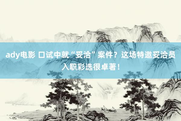 ady电影 口试中就“妥洽”案件？这场特邀妥洽员入职彩选很卓著！