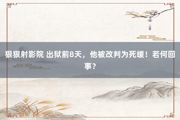 狠狠射影院 出狱前8天，他被改判为死缓！若何回事？