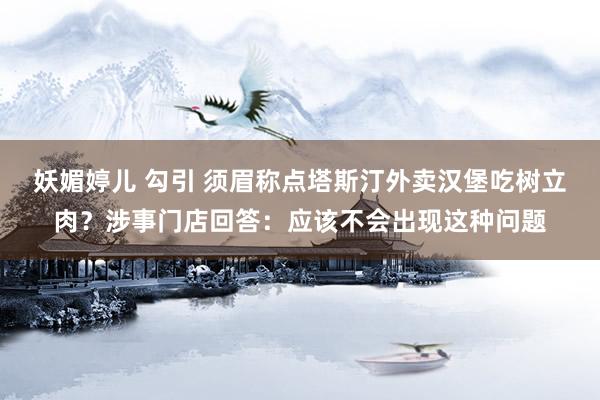 妖媚婷儿 勾引 须眉称点塔斯汀外卖汉堡吃树立肉？涉事门店回答：应该不会出现这种问题