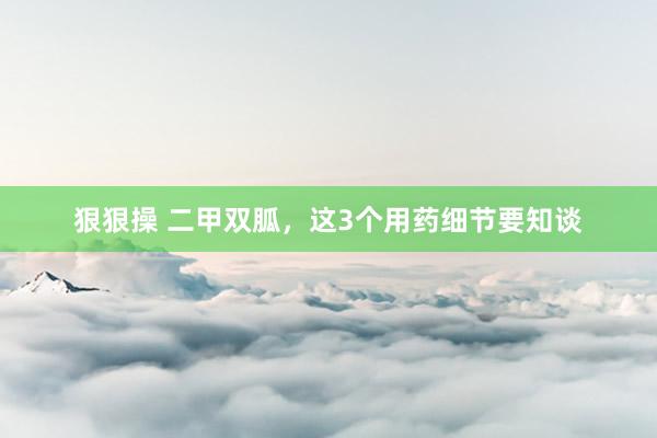 狠狠操 二甲双胍，这3个用药细节要知谈