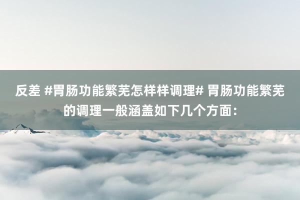 反差 #胃肠功能繁芜怎样样调理# 胃肠功能繁芜的调理一般涵盖如下几个方面：
