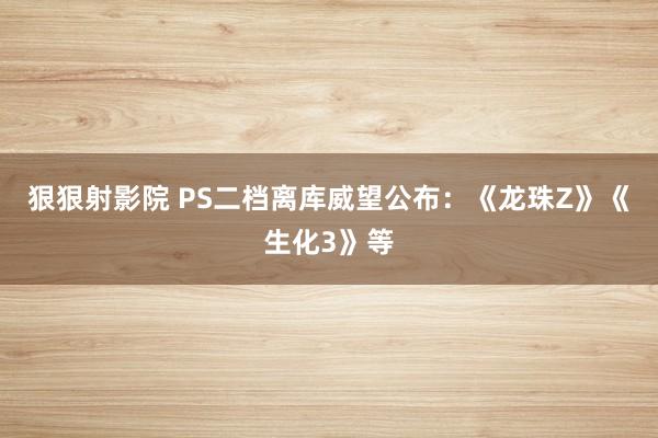 狠狠射影院 PS二档离库威望公布：《龙珠Z》《生化3》等