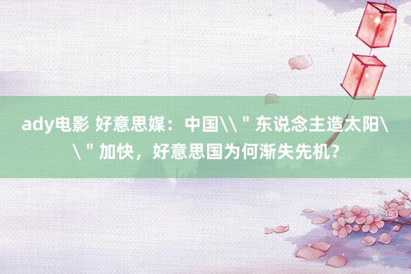 ady电影 好意思媒：中国\＂东说念主造太阳\＂加快，好意思国为何渐失先机？