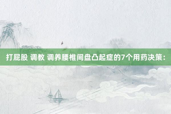 打屁股 调教 调养腰椎间盘凸起症的7个用药决策: