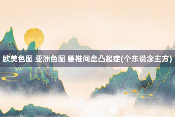 欧美色图 亚洲色图 腰椎间盘凸起症(个东说念主方)