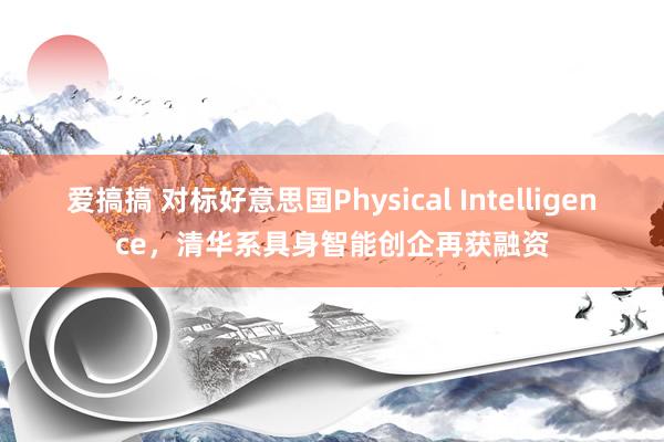 爱搞搞 对标好意思国Physical Intelligence，清华系具身智能创企再获融资