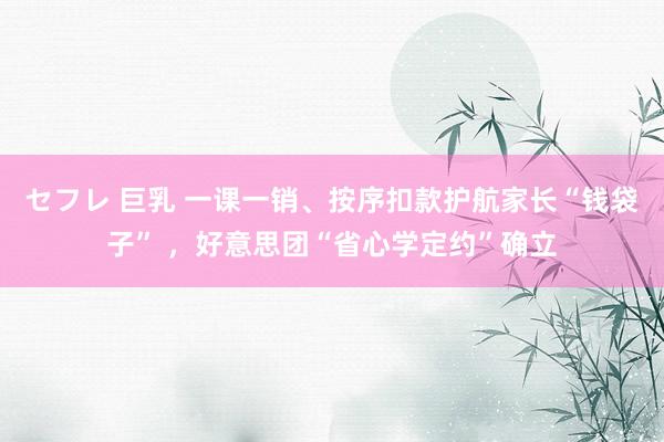 セフレ 巨乳 一课一销、按序扣款护航家长“钱袋子” ，好意思团“省心学定约”确立