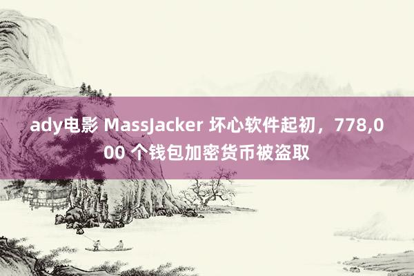 ady电影 MassJacker 坏心软件起初，778，000 个钱包加密货币被盗取