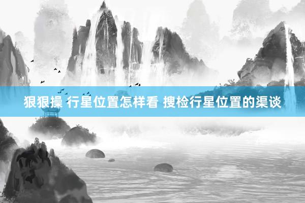 狠狠操 行星位置怎样看 搜检行星位置的渠谈