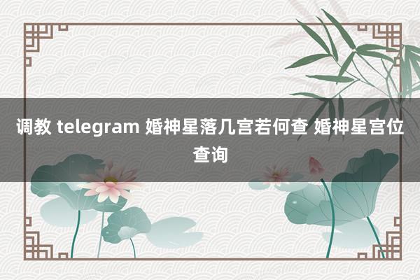 调教 telegram 婚神星落几宫若何查 婚神星宫位查询
