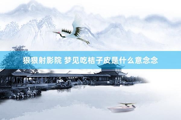 狠狠射影院 梦见吃桔子皮是什么意念念