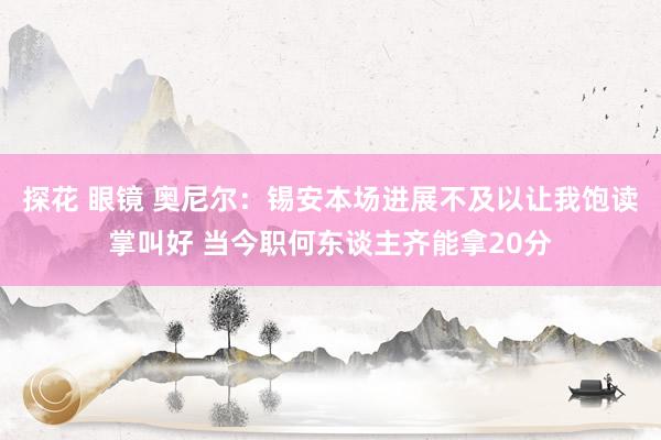 探花 眼镜 奥尼尔：锡安本场进展不及以让我饱读掌叫好 当今职何东谈主齐能拿20分