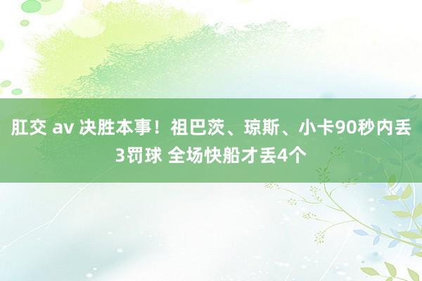 肛交 av 决胜本事！祖巴茨、琼斯、小卡90秒内丢3罚球 全场快船才丢4个