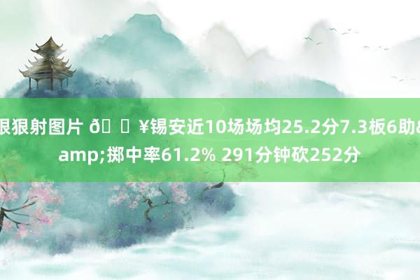 狠狠射图片 🔥锡安近10场场均25.2分7.3板6助&掷中率61.2% 291分钟砍252分