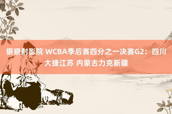 狠狠射影院 WCBA季后赛四分之一决赛G2：四川大捷江苏 内蒙古力克新疆