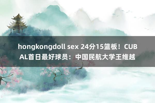 hongkongdoll sex 24分15篮板！CUBAL首日最好球员：中国民航大学王维越