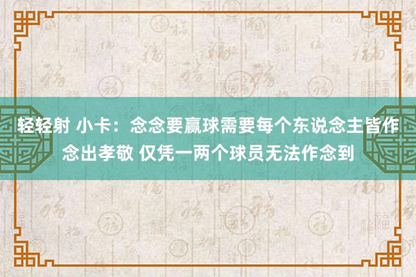轻轻射 小卡：念念要赢球需要每个东说念主皆作念出孝敬 仅凭一两个球员无法作念到