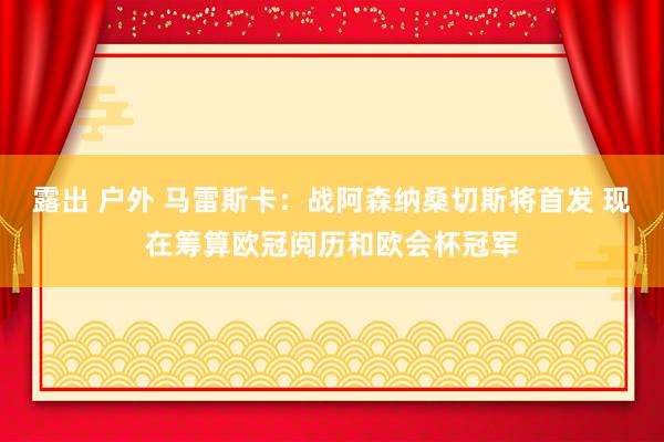 露出 户外 马雷斯卡：战阿森纳桑切斯将首发 现在筹算欧冠阅历和欧会杯冠军