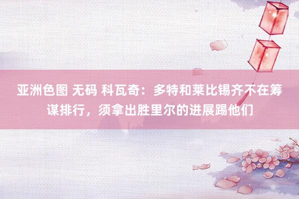 亚洲色图 无码 科瓦奇：多特和莱比锡齐不在筹谋排行，须拿出胜里尔的进展踢他们