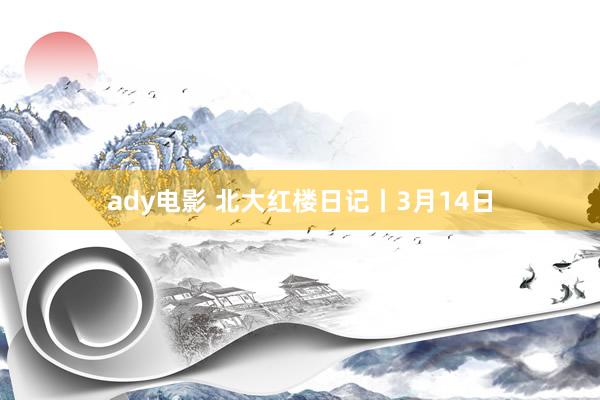 ady电影 北大红楼日记丨3月14日