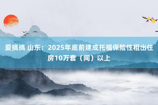 爱搞搞 山东：2025年底前建成托福保险性租出住房10万套（间）以上
