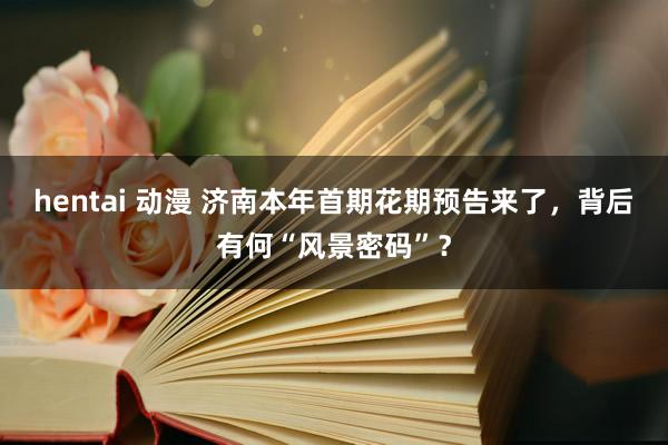 hentai 动漫 济南本年首期花期预告来了，背后有何“风景密码”？