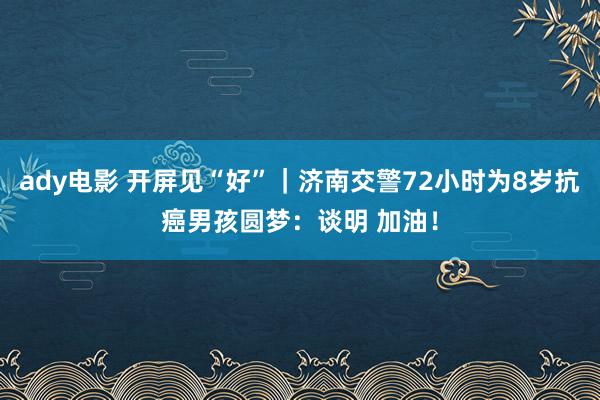 ady电影 开屏见“好”｜济南交警72小时为8岁抗癌男孩圆梦：谈明 加油！